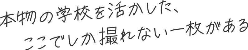 本物の学校を活かした、ここでしか撮れない一枚がある