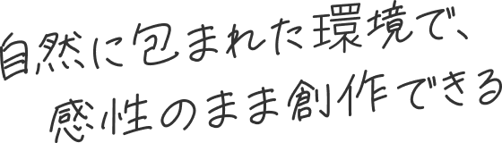 自然に包まれた環境で、感性のまま創作できる