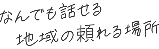 なんでも話せる地域の頼れる場所