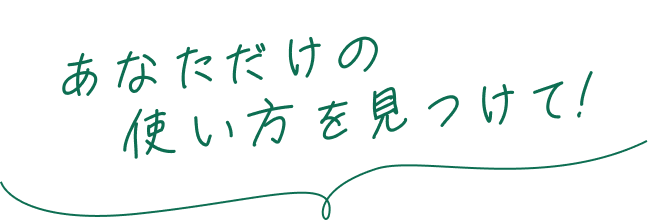 あなただけの使い方を見つけて！