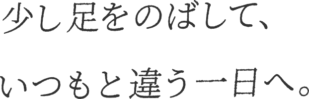 少し足をのばして、いつもと違う一日へ。